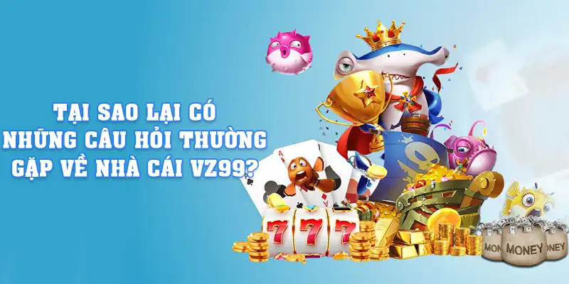 Tại sao lại có những câu hỏi thường gặp về nhà cái VZ99?
